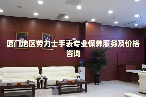 廈門地區勞力士手表專業保養服務及價格咨詢