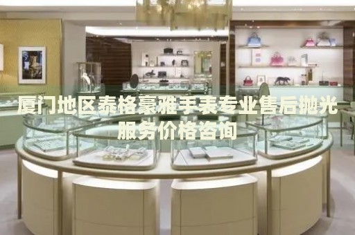 廈門地區泰格豪雅手表專業售后拋光服務價格咨詢