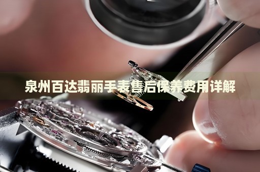 泉州百達翡麗手表售后保養費用詳解
