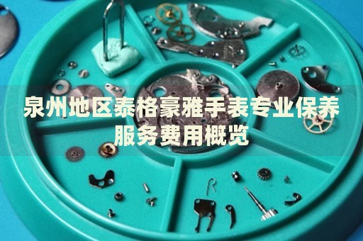 泉州地區(qū)泰格豪雅手表專業(yè)保養(yǎng)服務費用概覽