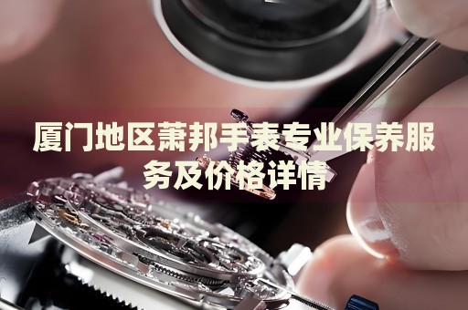 廈門地區蕭邦手表專業保養服務及價格詳情