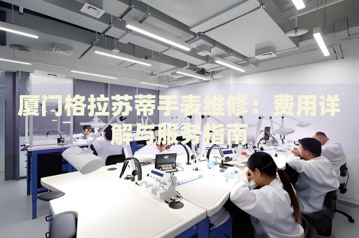 廈門格拉蘇蒂手表維修：費用詳解與服務指南