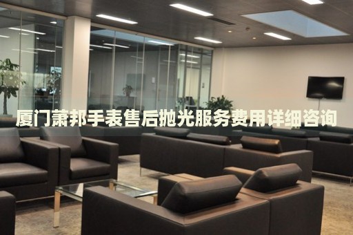 廈門蕭邦手表售后拋光服務費用詳細咨詢