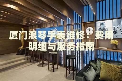 廈門浪琴手表維修：費用明細與服務指南