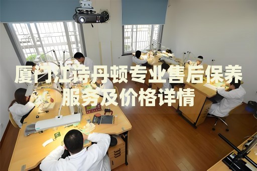 廈門江詩丹頓專業(yè)售后保養(yǎng)服務及價格詳情