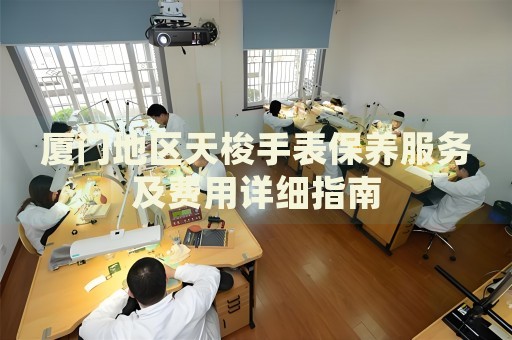 廈門地區(qū)天梭手表保養(yǎng)服務及費用詳細指南