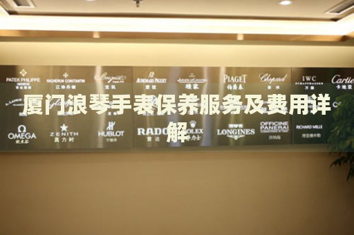 廈門浪琴手表保養(yǎng)服務及費用詳解