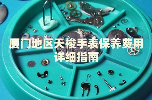 廈門地區(qū)天梭手表保養(yǎng)費用詳細指南