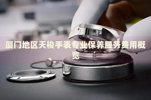 廈門地區(qū)天梭手表專業(yè)保養(yǎng)服務費用概覽