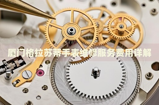 廈門格拉蘇蒂手表維修服務費用詳解