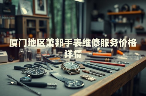 廈門地區(qū)蕭邦手表維修服務價格詳情
