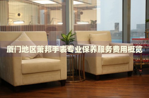 廈門地區蕭邦手表專業保養服務費用概覽