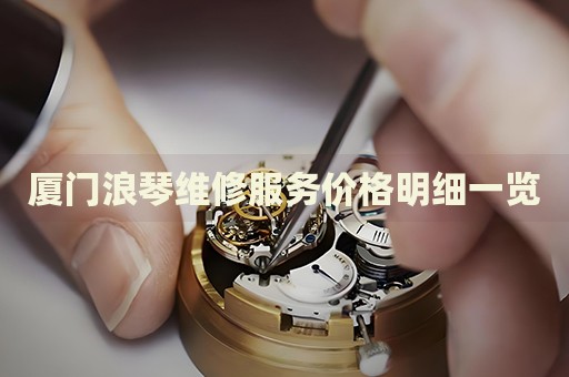 廈門浪琴維修服務價格明細一覽
