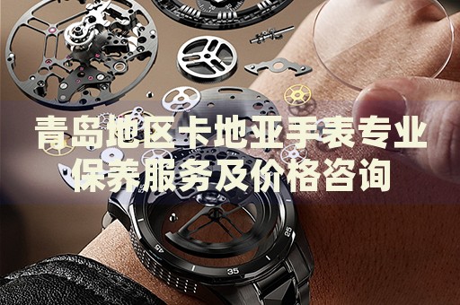 青島地區卡地亞手表專業保養服務及價格咨詢