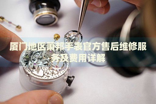 廈門地區蕭邦手表官方售后維修服務及費用詳解