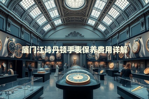 廈門江詩丹頓手表保養費用詳解