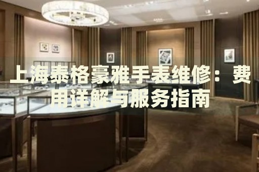 上海泰格豪雅手表維修：費用詳解與服務指南