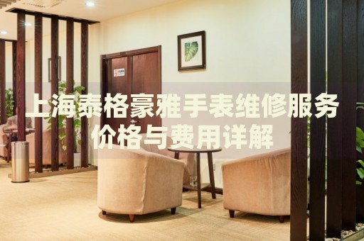 上海泰格豪雅手表維修服務價格與費用詳解