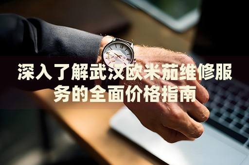深入了解武漢歐米茄維修服務的全面價格指南