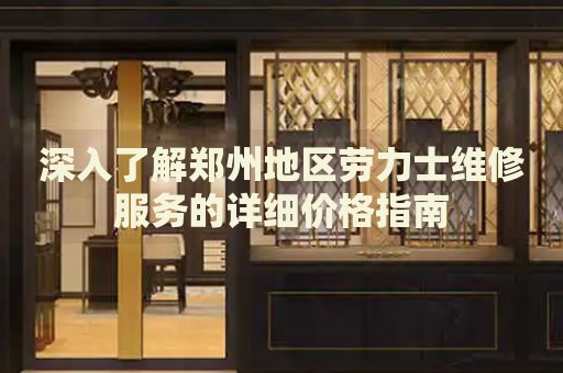 深入了解鄭州地區勞力士維修服務的詳細價格指南