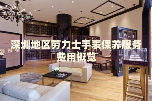 深圳地區勞力士手表保養服務費用概覽