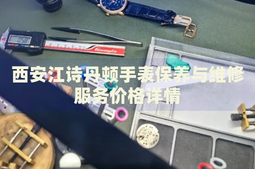 西安江詩丹頓手表保養與維修服務價格詳情