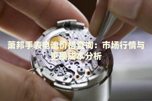 蕭邦手表電池價格查詢：市場行情與更換成本分析