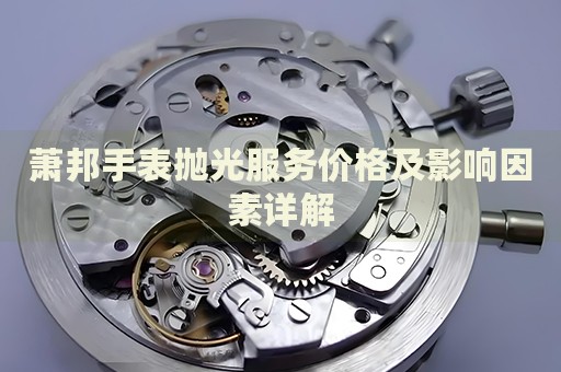 蕭邦手表拋光服務價格及影響因素詳解
