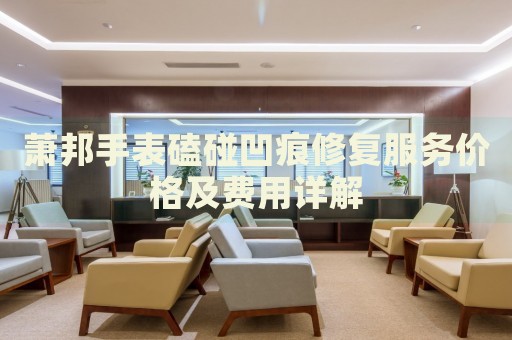 蕭邦手表磕碰凹痕修復服務價格及費用詳解