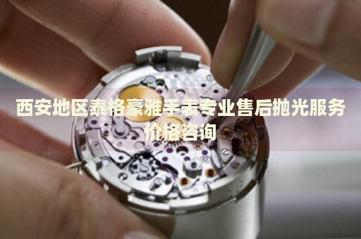 西安地區泰格豪雅手表專業售后拋光服務價格咨詢