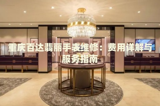 重慶百達(dá)翡麗手表維修：費(fèi)用詳解與服務(wù)指南