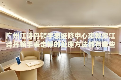 廣州江詩丹頓手表維修中心來教你江詩丹頓手表走停的處理方法都有哪些？