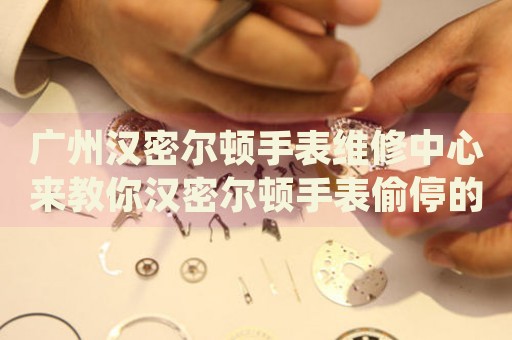 廣州漢密爾頓手表維修中心來教你漢密爾頓手表偷停的處理方法都有哪些？