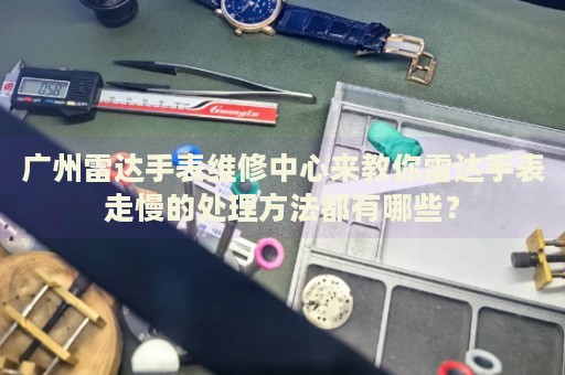 廣州雷達手表維修中心來教你雷達手表走慢的處理方法都有哪些？