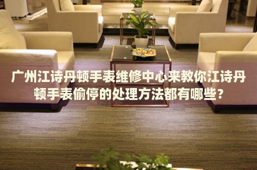廣州江詩丹頓手表維修中心來教你江詩丹頓手表偷停的處理方法都有哪些？