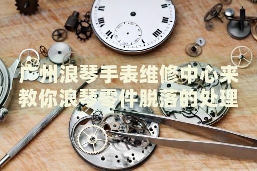 廣州浪琴手表維修中心來教你浪琴零件脫落的處理方法都有哪些？