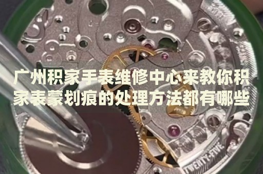廣州積家手表維修中心來教你積家表蒙劃痕的處理方法都有哪些？