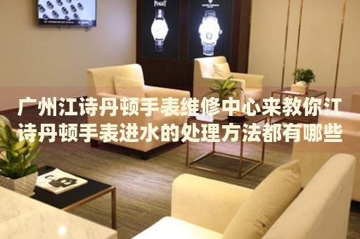 廣州江詩丹頓手表維修中心來教你江詩丹頓手表進水的處理方法都有哪些？