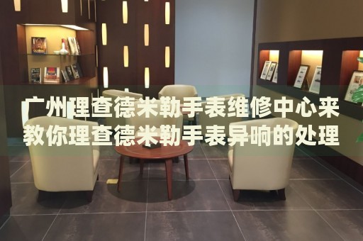 廣州理查德米勒手表維修中心來教你理查德米勒手表異響的處理方法都有哪些？