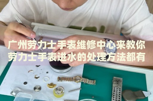 廣州勞力士手表維修中心來教你勞力士手表進水的處理方法都有哪些？