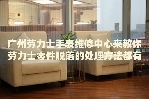 廣州勞力士手表維修中心來教你勞力士零件脫落的處理方法都有哪些？
