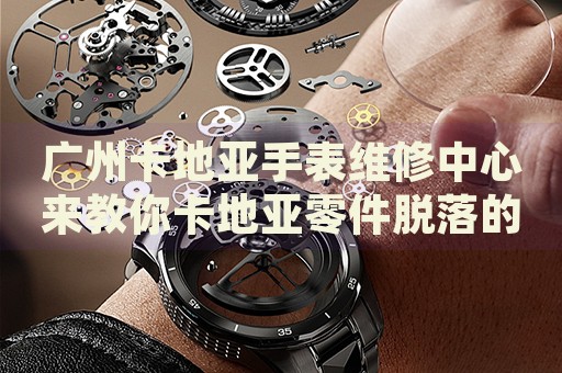 廣州卡地亞手表維修中心來教你卡地亞零件脫落的處理方法都有哪些？