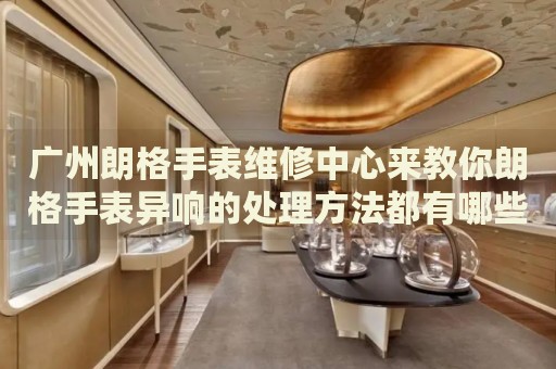 廣州朗格手表維修中心來教你朗格手表異響的處理方法都有哪些？