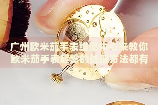廣州歐米茄手表維修中心來教你歐米茄手表起霧的處理方法都有哪些？
