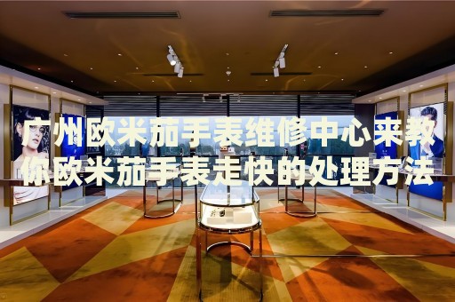 廣州歐米茄手表維修中心來教你歐米茄手表走快的處理方法都有哪些？