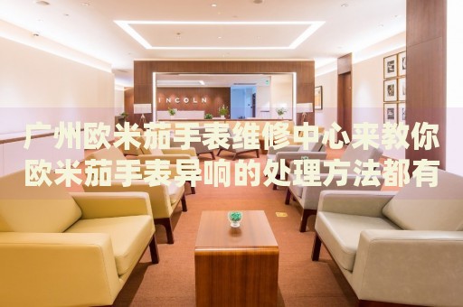 廣州歐米茄手表維修中心來教你歐米茄手表異響的處理方法都有哪些？
