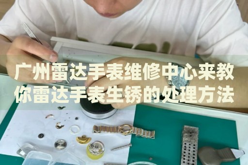 廣州雷達手表維修中心來教你雷達手表生銹的處理方法都有哪些？