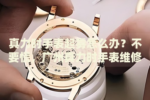 真力時手表起霧怎么辦？不要慌，廣州真力時手表維修中心來幫忙