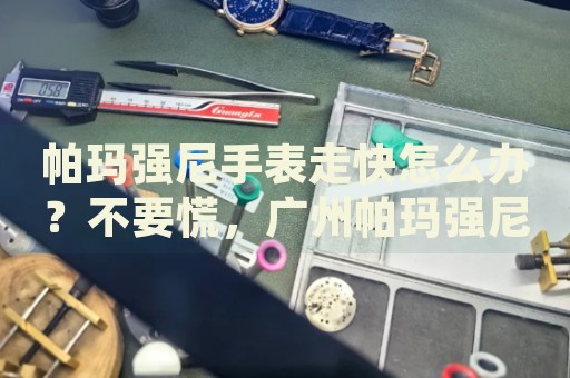 帕瑪強尼手表走快怎么辦？不要慌，廣州帕瑪強尼手表維修中心來幫忙