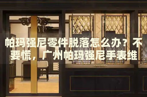 帕瑪強尼零件脫落怎么辦？不要慌，廣州帕瑪強尼手表維修中心來幫忙